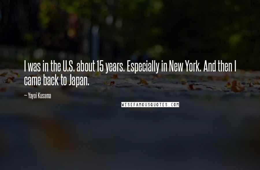Yayoi Kusama Quotes: I was in the U.S. about 15 years. Especially in New York. And then I came back to Japan.