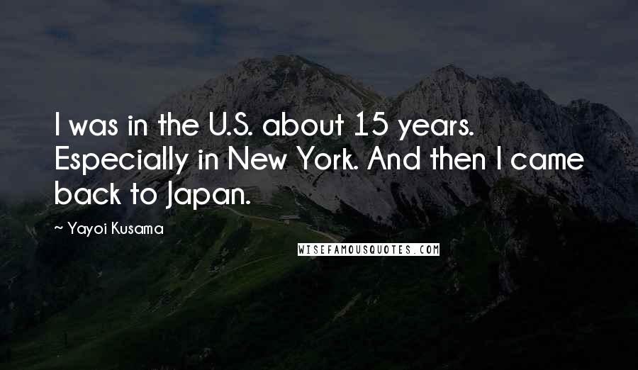 Yayoi Kusama Quotes: I was in the U.S. about 15 years. Especially in New York. And then I came back to Japan.