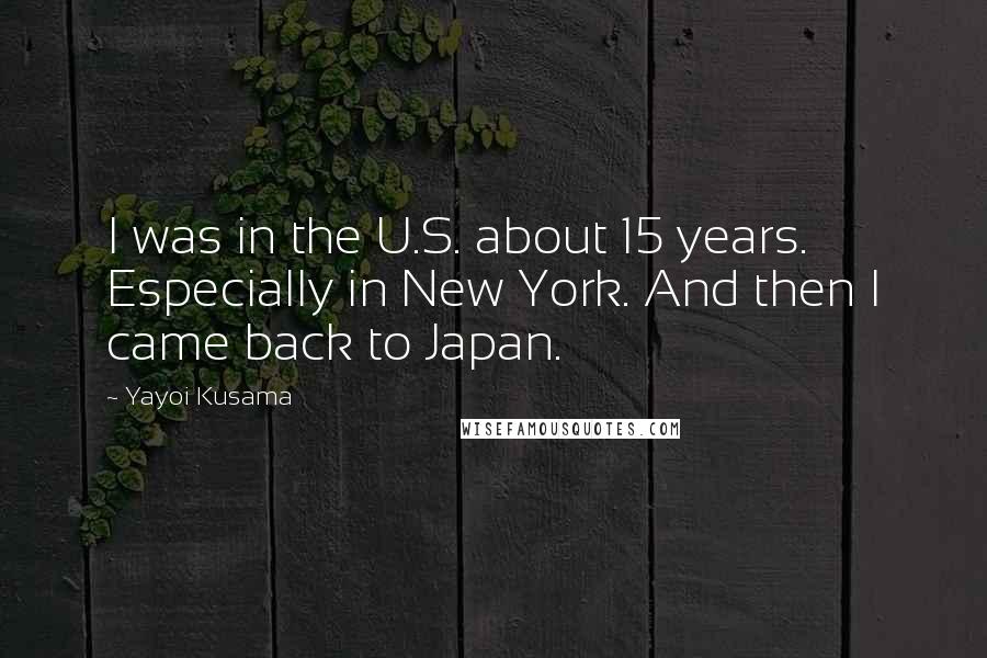 Yayoi Kusama Quotes: I was in the U.S. about 15 years. Especially in New York. And then I came back to Japan.