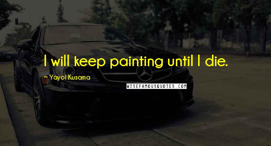 Yayoi Kusama Quotes: I will keep painting until I die.