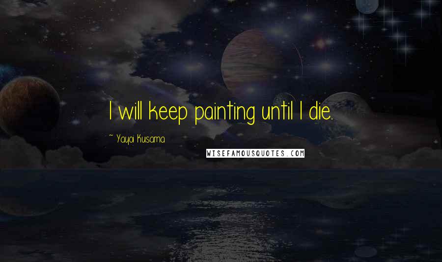 Yayoi Kusama Quotes: I will keep painting until I die.