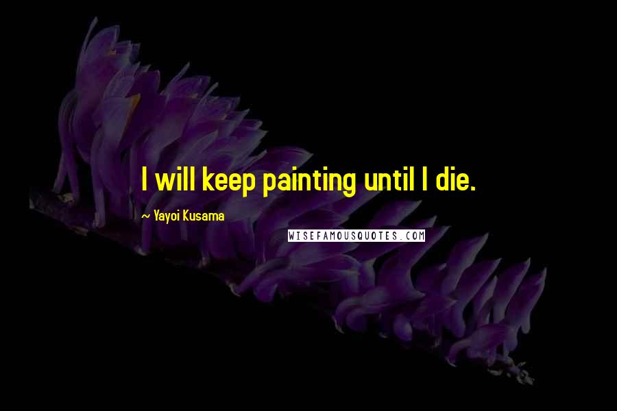 Yayoi Kusama Quotes: I will keep painting until I die.