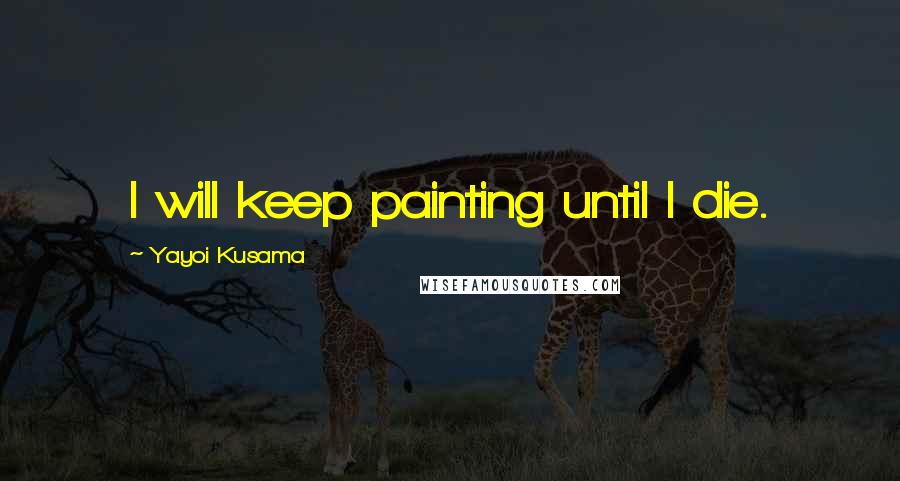 Yayoi Kusama Quotes: I will keep painting until I die.