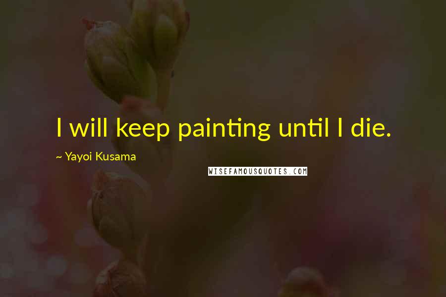 Yayoi Kusama Quotes: I will keep painting until I die.