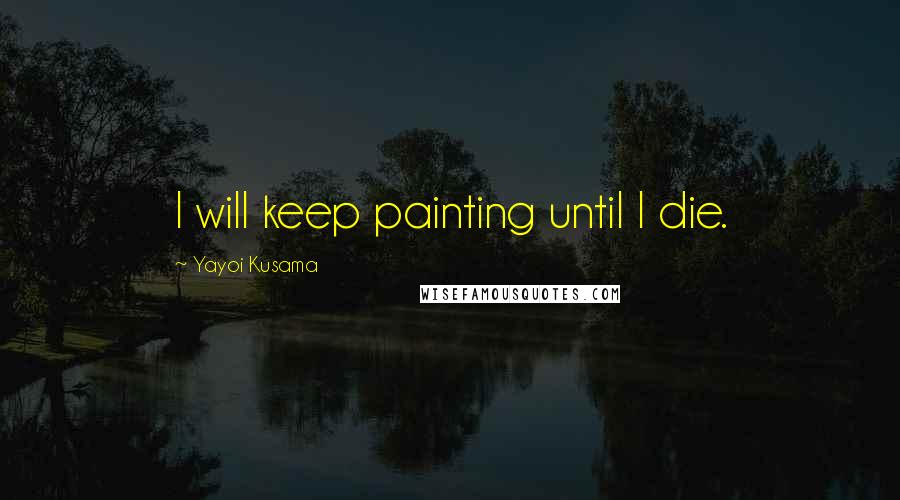 Yayoi Kusama Quotes: I will keep painting until I die.