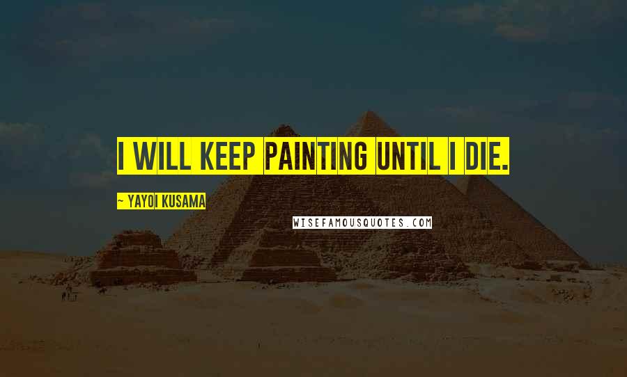 Yayoi Kusama Quotes: I will keep painting until I die.