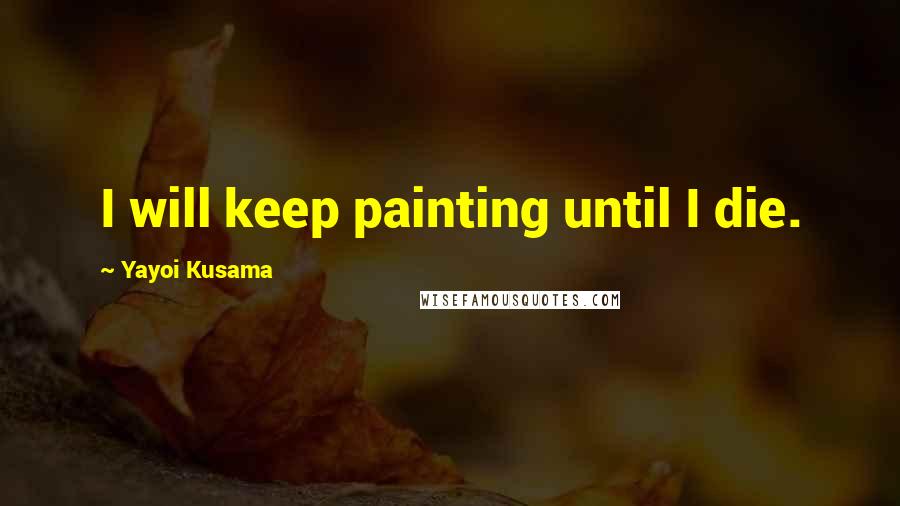 Yayoi Kusama Quotes: I will keep painting until I die.