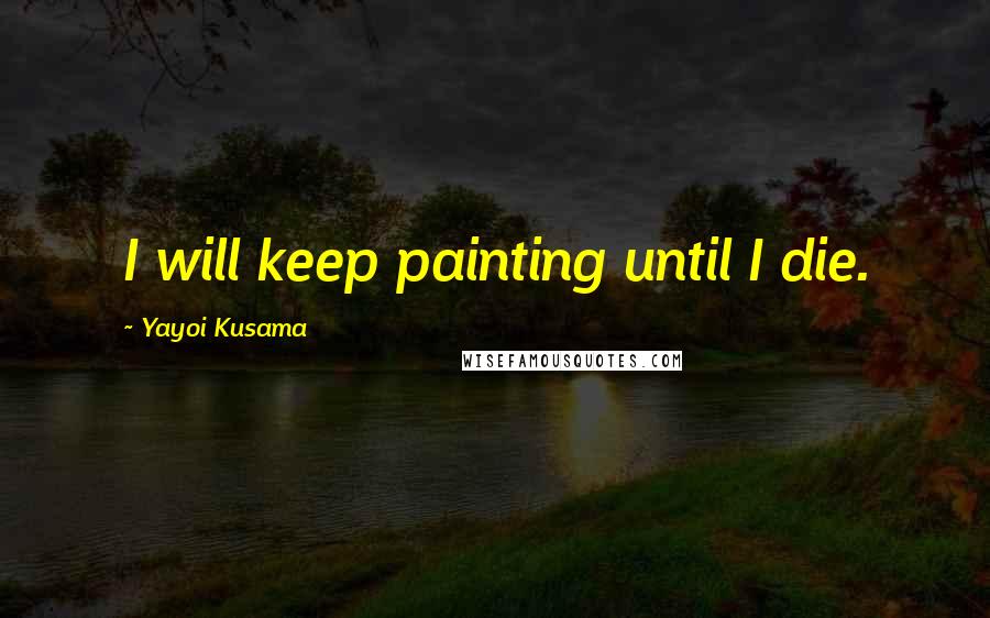 Yayoi Kusama Quotes: I will keep painting until I die.