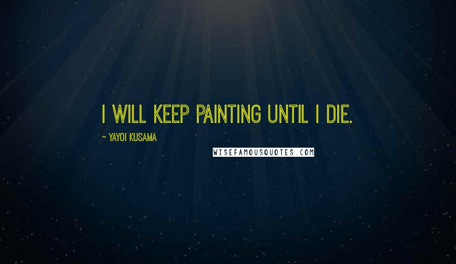 Yayoi Kusama Quotes: I will keep painting until I die.