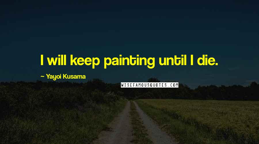 Yayoi Kusama Quotes: I will keep painting until I die.