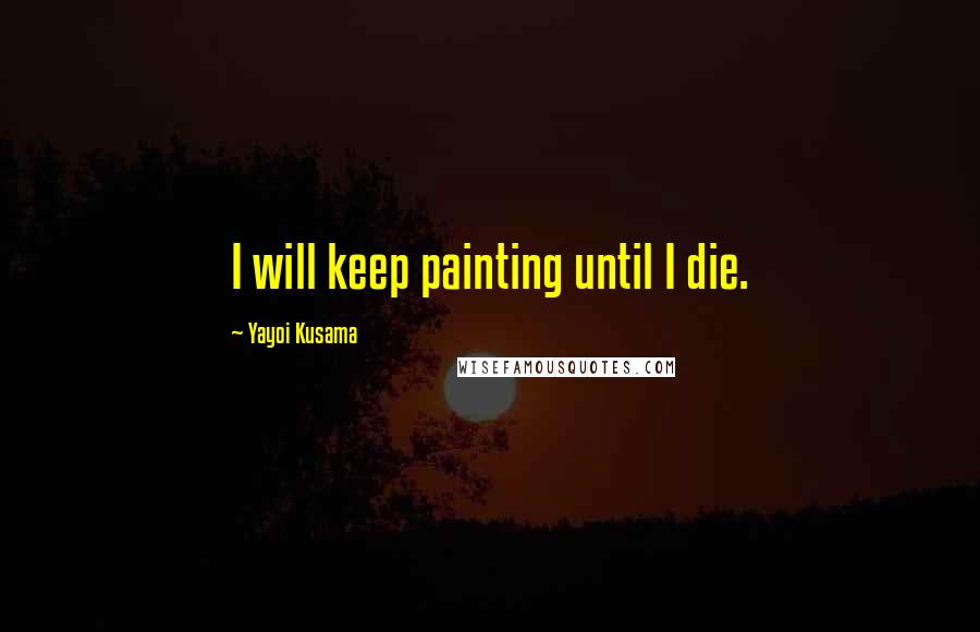 Yayoi Kusama Quotes: I will keep painting until I die.