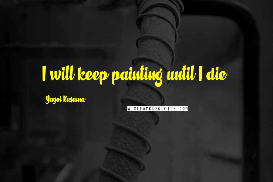 Yayoi Kusama Quotes: I will keep painting until I die.