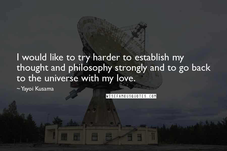 Yayoi Kusama Quotes: I would like to try harder to establish my thought and philosophy strongly and to go back to the universe with my love.