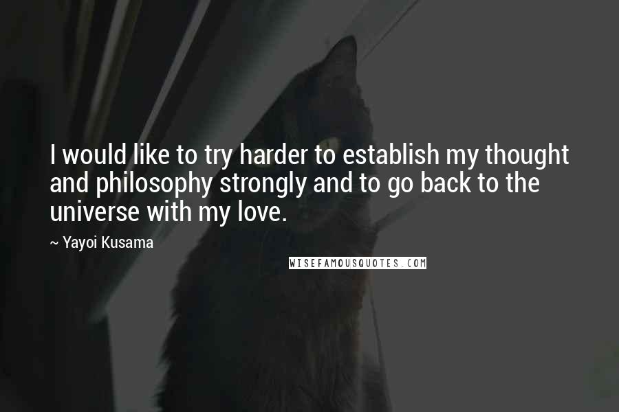 Yayoi Kusama Quotes: I would like to try harder to establish my thought and philosophy strongly and to go back to the universe with my love.