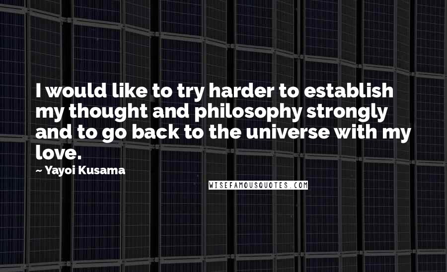 Yayoi Kusama Quotes: I would like to try harder to establish my thought and philosophy strongly and to go back to the universe with my love.