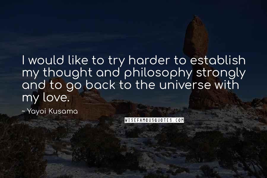 Yayoi Kusama Quotes: I would like to try harder to establish my thought and philosophy strongly and to go back to the universe with my love.