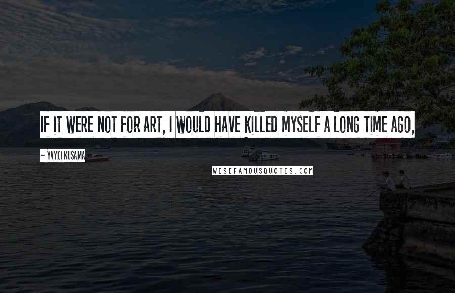 Yayoi Kusama Quotes: If it were not for art, I would have killed myself a long time ago,