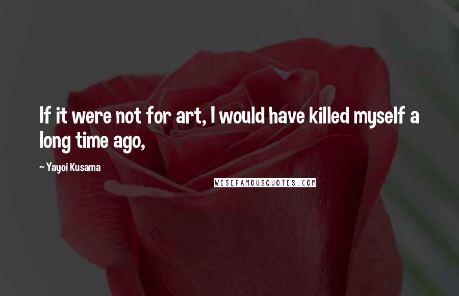 Yayoi Kusama Quotes: If it were not for art, I would have killed myself a long time ago,