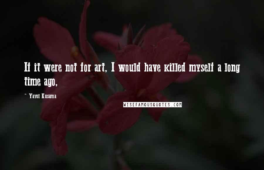 Yayoi Kusama Quotes: If it were not for art, I would have killed myself a long time ago,