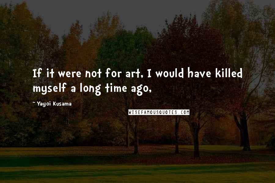 Yayoi Kusama Quotes: If it were not for art, I would have killed myself a long time ago,