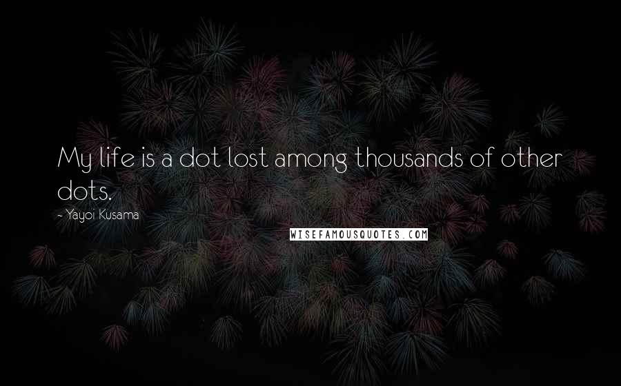 Yayoi Kusama Quotes: My life is a dot lost among thousands of other dots.