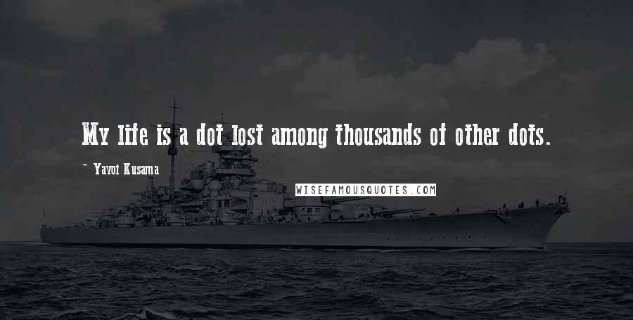 Yayoi Kusama Quotes: My life is a dot lost among thousands of other dots.