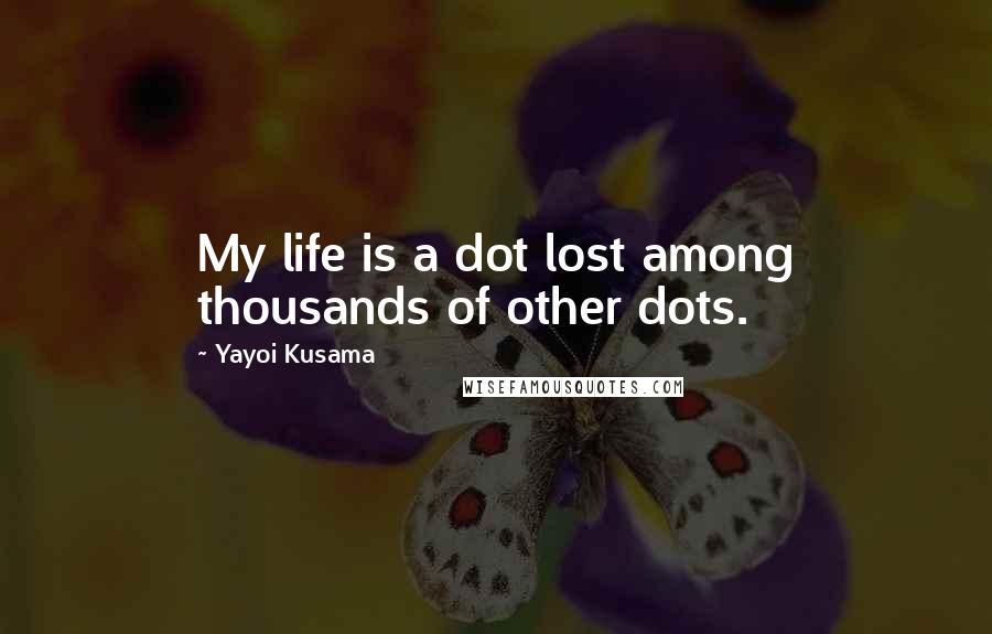 Yayoi Kusama Quotes: My life is a dot lost among thousands of other dots.