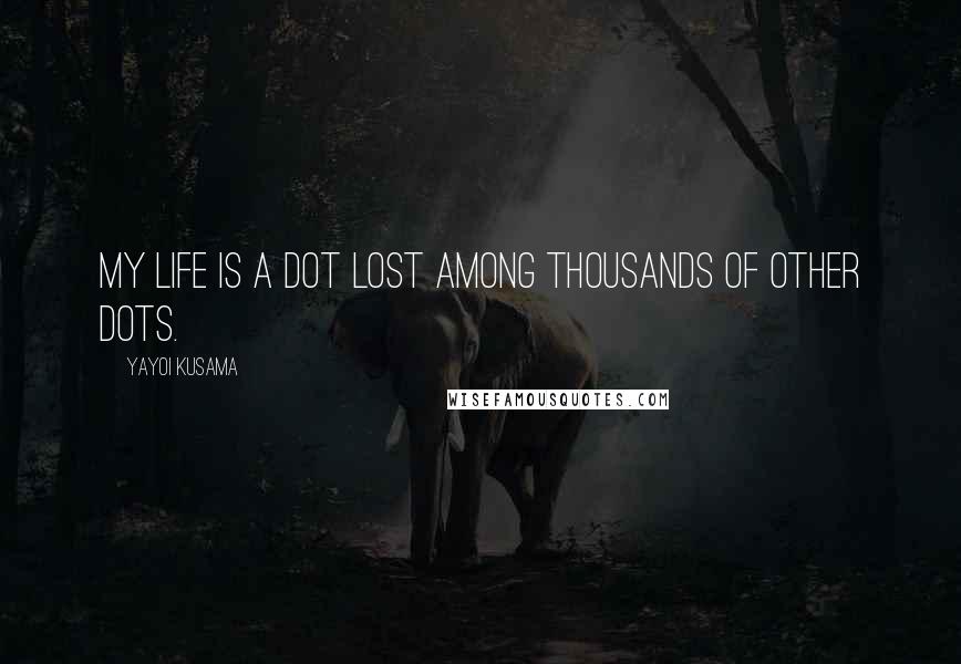 Yayoi Kusama Quotes: My life is a dot lost among thousands of other dots.