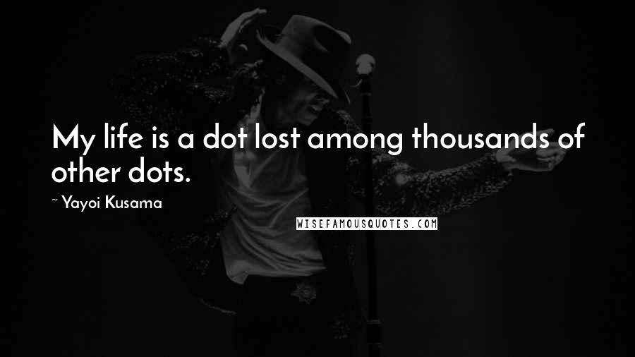 Yayoi Kusama Quotes: My life is a dot lost among thousands of other dots.