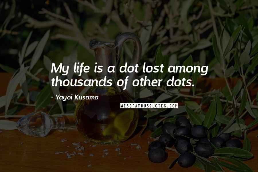 Yayoi Kusama Quotes: My life is a dot lost among thousands of other dots.