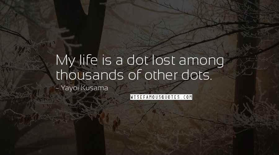 Yayoi Kusama Quotes: My life is a dot lost among thousands of other dots.