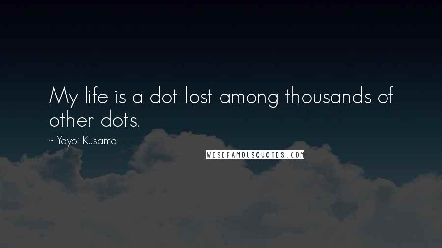 Yayoi Kusama Quotes: My life is a dot lost among thousands of other dots.