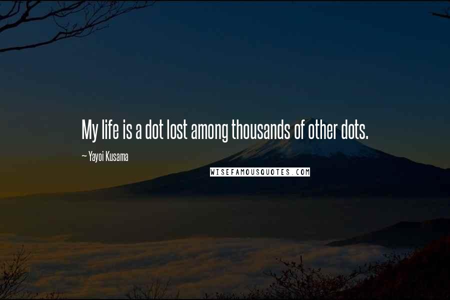 Yayoi Kusama Quotes: My life is a dot lost among thousands of other dots.