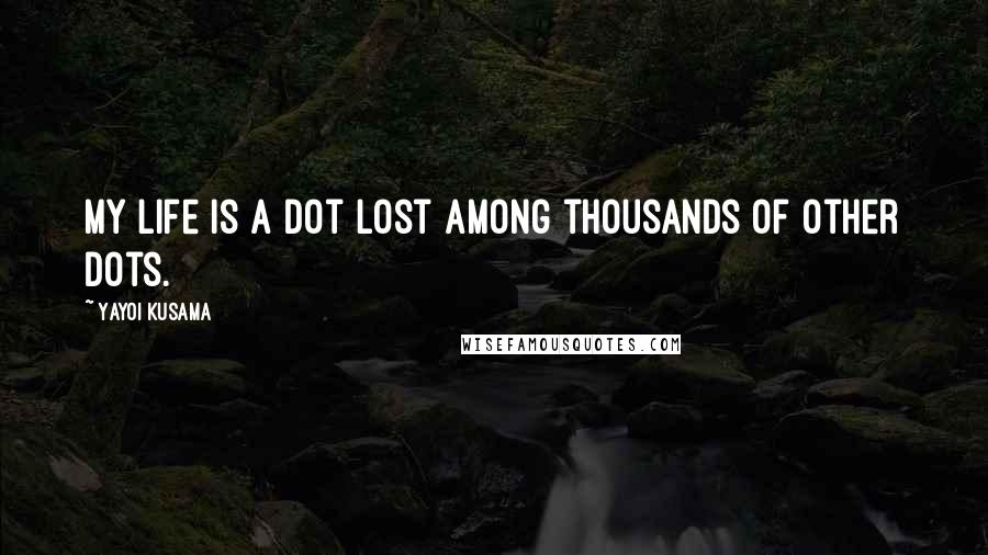 Yayoi Kusama Quotes: My life is a dot lost among thousands of other dots.