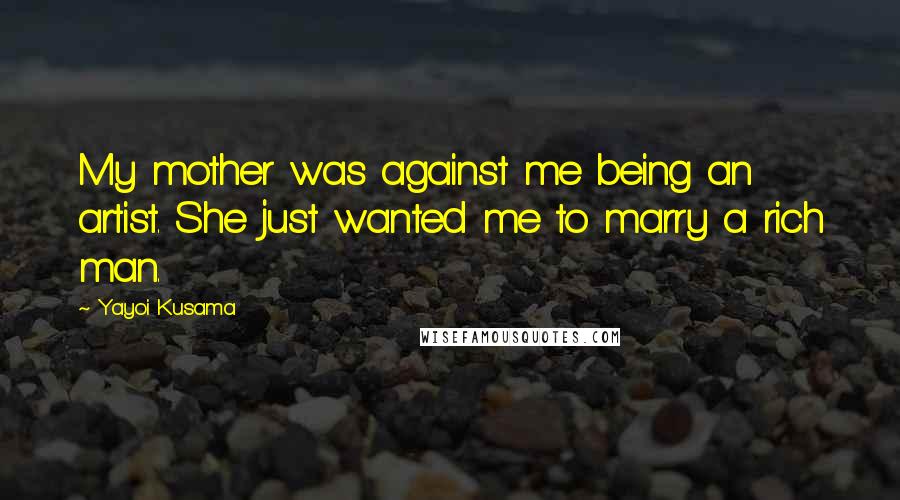 Yayoi Kusama Quotes: My mother was against me being an artist. She just wanted me to marry a rich man.