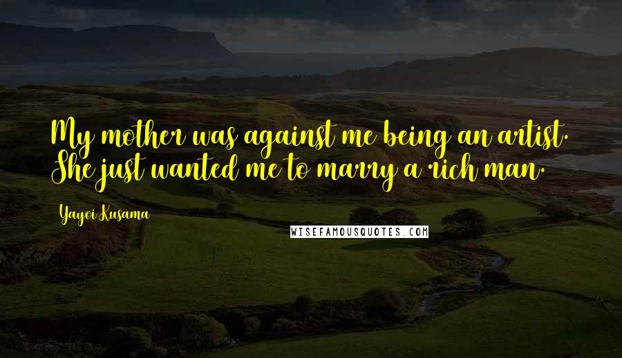 Yayoi Kusama Quotes: My mother was against me being an artist. She just wanted me to marry a rich man.