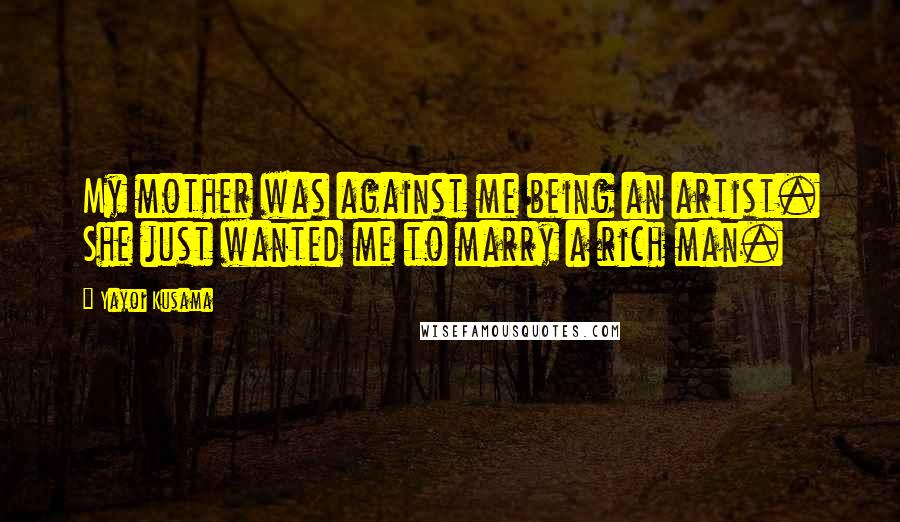 Yayoi Kusama Quotes: My mother was against me being an artist. She just wanted me to marry a rich man.