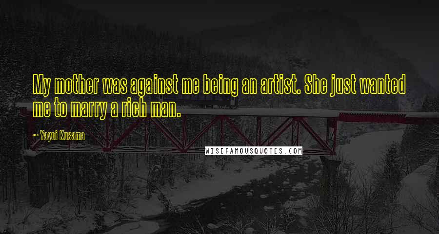Yayoi Kusama Quotes: My mother was against me being an artist. She just wanted me to marry a rich man.