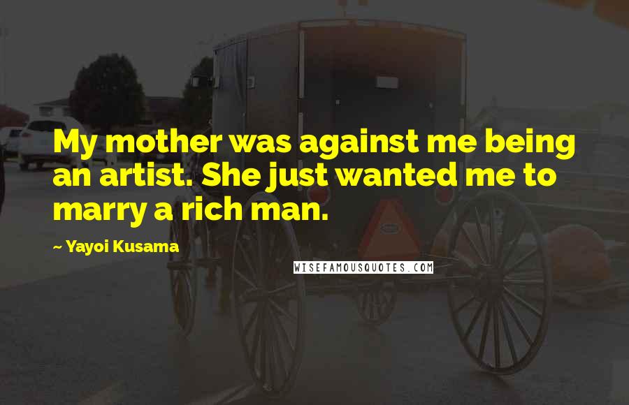 Yayoi Kusama Quotes: My mother was against me being an artist. She just wanted me to marry a rich man.