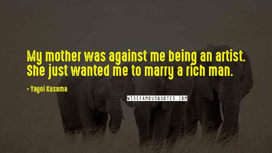 Yayoi Kusama Quotes: My mother was against me being an artist. She just wanted me to marry a rich man.