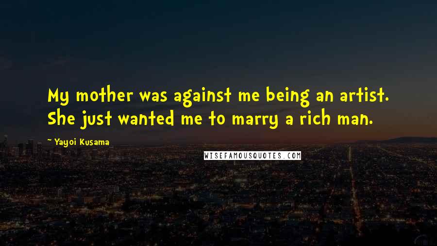 Yayoi Kusama Quotes: My mother was against me being an artist. She just wanted me to marry a rich man.