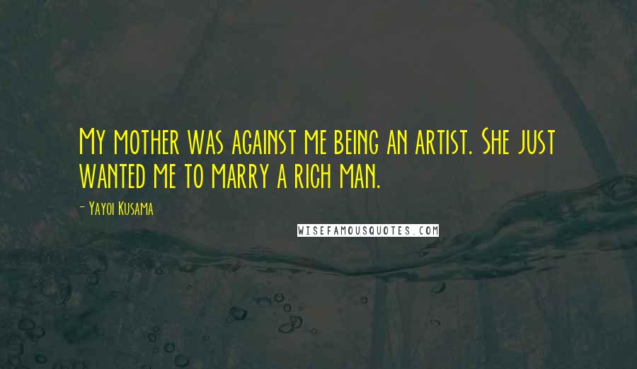 Yayoi Kusama Quotes: My mother was against me being an artist. She just wanted me to marry a rich man.