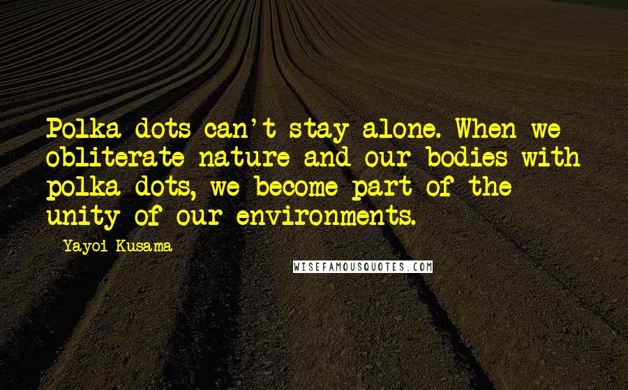 Yayoi Kusama Quotes: Polka dots can't stay alone. When we obliterate nature and our bodies with polka dots, we become part of the unity of our environments.