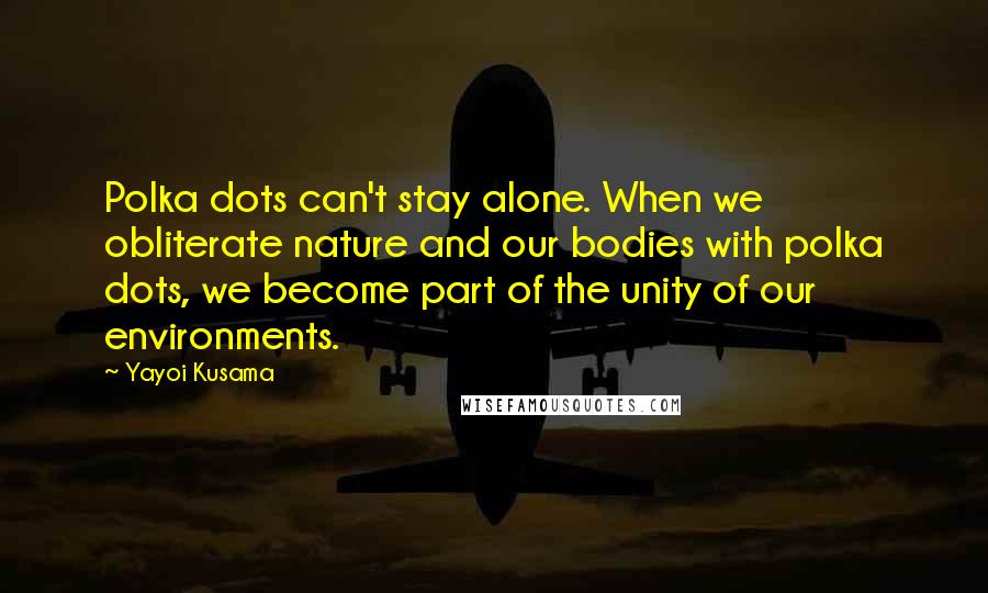 Yayoi Kusama Quotes: Polka dots can't stay alone. When we obliterate nature and our bodies with polka dots, we become part of the unity of our environments.