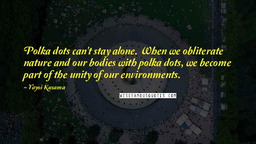 Yayoi Kusama Quotes: Polka dots can't stay alone. When we obliterate nature and our bodies with polka dots, we become part of the unity of our environments.