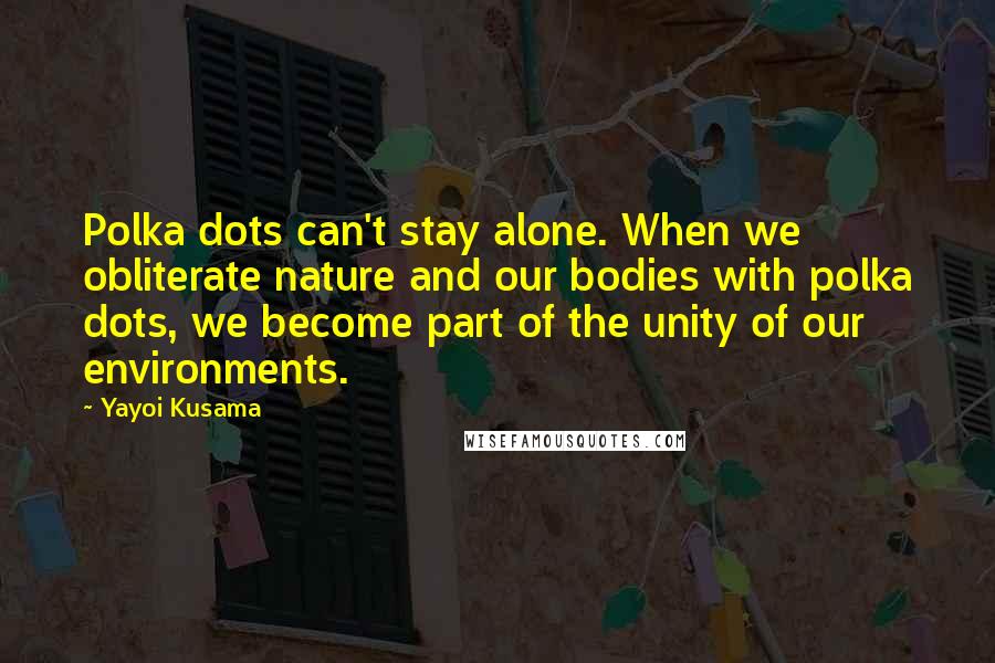 Yayoi Kusama Quotes: Polka dots can't stay alone. When we obliterate nature and our bodies with polka dots, we become part of the unity of our environments.