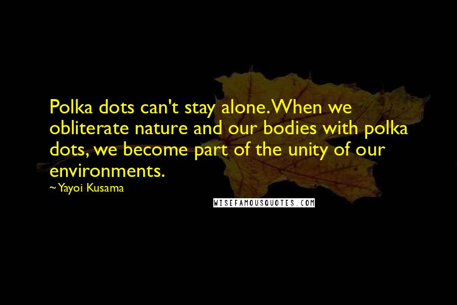 Yayoi Kusama Quotes: Polka dots can't stay alone. When we obliterate nature and our bodies with polka dots, we become part of the unity of our environments.