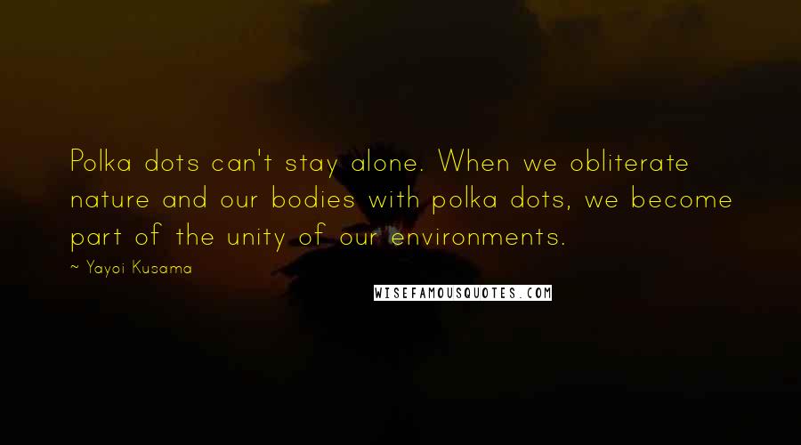Yayoi Kusama Quotes: Polka dots can't stay alone. When we obliterate nature and our bodies with polka dots, we become part of the unity of our environments.