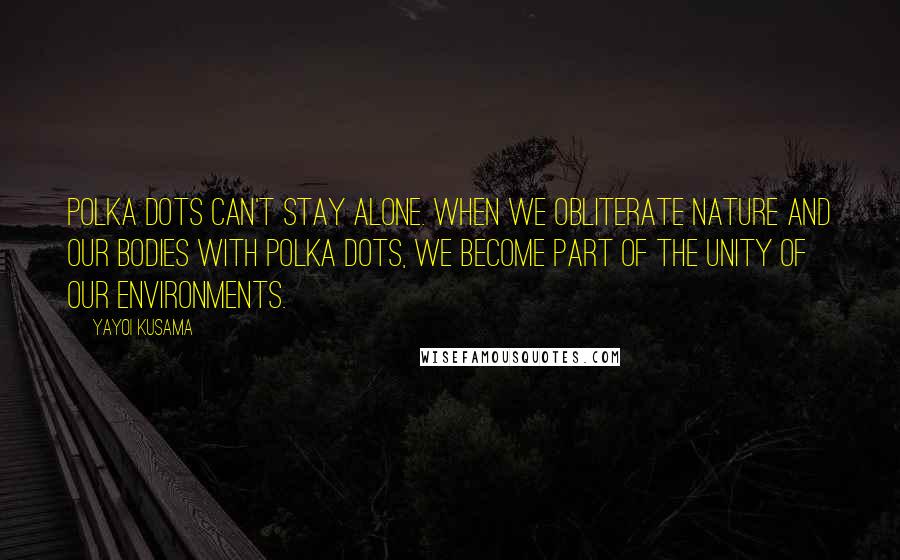 Yayoi Kusama Quotes: Polka dots can't stay alone. When we obliterate nature and our bodies with polka dots, we become part of the unity of our environments.