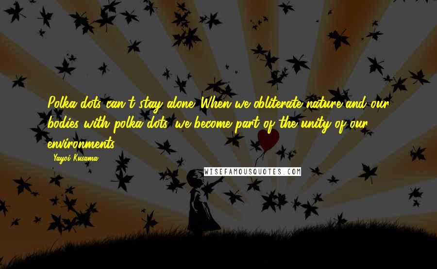 Yayoi Kusama Quotes: Polka dots can't stay alone. When we obliterate nature and our bodies with polka dots, we become part of the unity of our environments.